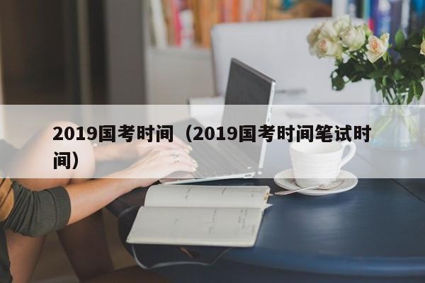 2019国考时间（2019国考时间笔试时间）