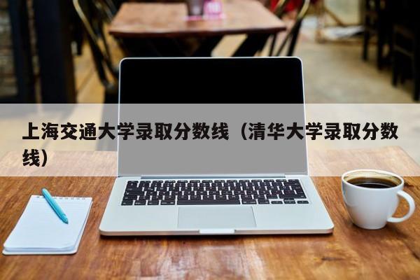 上海交通大学录取分数线（清华大学录取分数线）