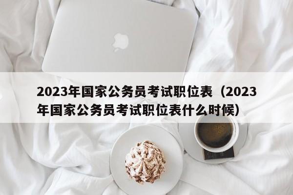 2023年国家公务员考试职位表（2023年国家公务员考试职位表什么时候）