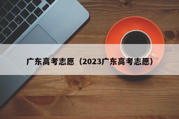 广东高考志愿（2023广东高考志愿）