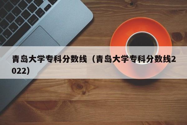 青岛大学专科分数线（青岛大学专科分数线2022）