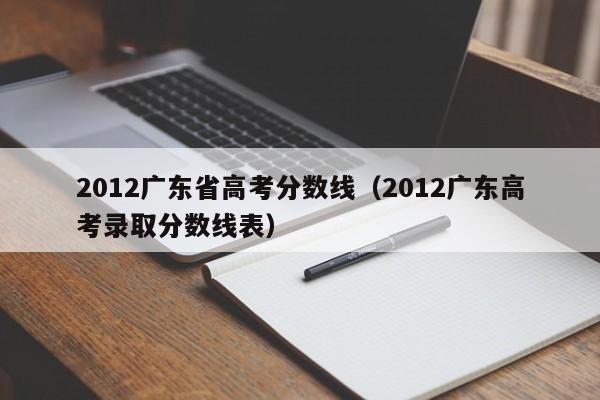 2012广东省高考分数线（2012广东高考录取分数线表）