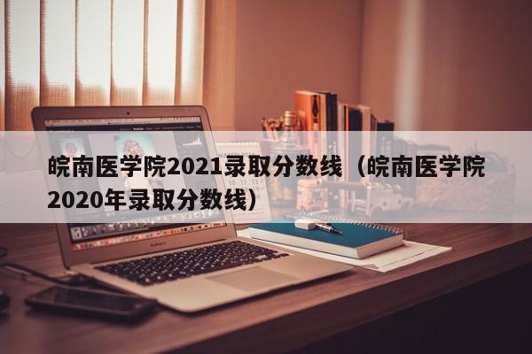 皖南医学院2021录取分数线（皖南医学院2020年录取分数线）