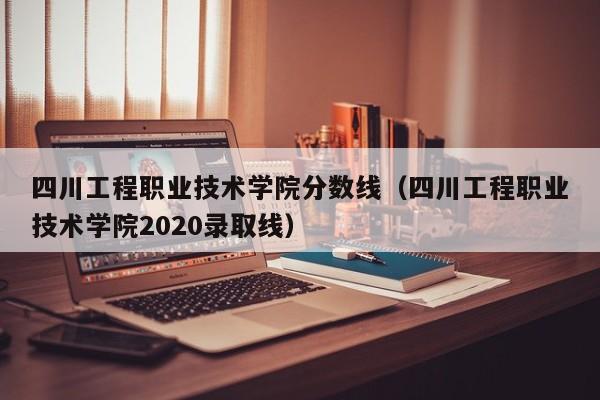 四川工程职业技术学院分数线（四川工程职业技术学院2020录取线）