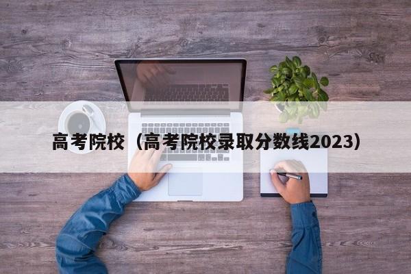 高考院校（高考院校录取分数线2023）