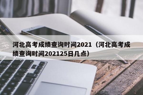 河北高考成绩查询时间2021（河北高考成绩查询时间202125日几点）