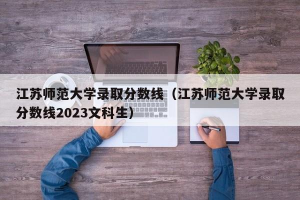 江苏师范大学录取分数线（江苏师范大学录取分数线2023文科生）