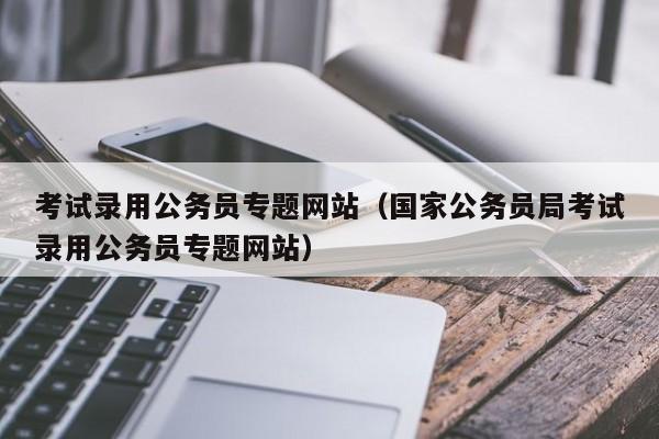 考试录用公务员专题网站（国家公务员局考试录用公务员专题网站）