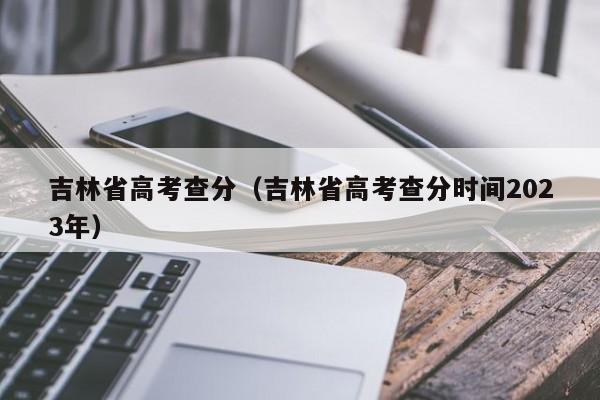 吉林省高考查分（吉林省高考查分时间2023年）