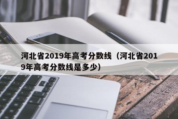 河北省2019年高考分数线（河北省2019年高考分数线是多少）