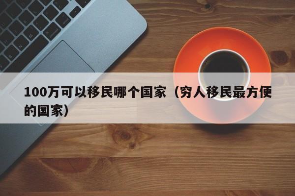 100万可以移民哪个国家（穷人移民最方便的国家）