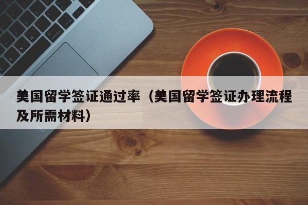 美国留学签证通过率（美国留学签证办理流程及所需材料）