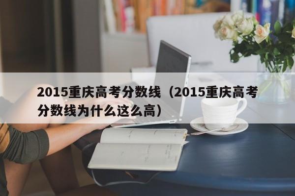 2015重庆高考分数线（2015重庆高考分数线为什么这么高）