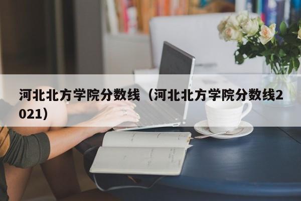 河北北方学院分数线（河北北方学院分数线2021）