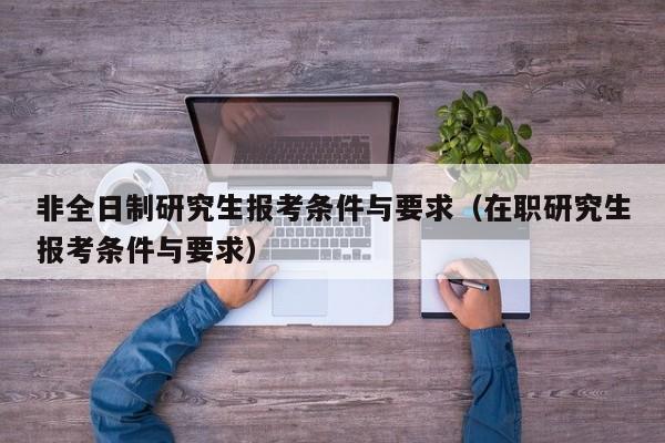 非全日制研究生报考条件与要求（在职研究生报考条件与要求）