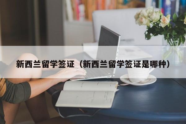 新西兰留学签证（新西兰留学签证是哪种）