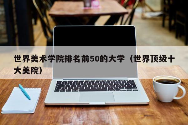 世界美术学院排名前50的大学（世界顶级十大美院）