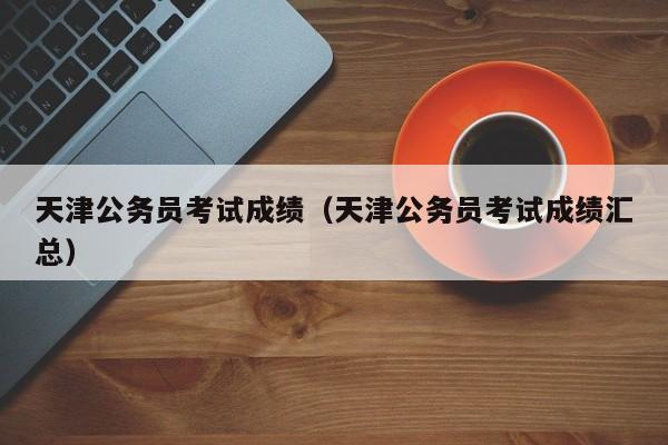 天津公务员考试成绩（天津公务员考试成绩汇总）