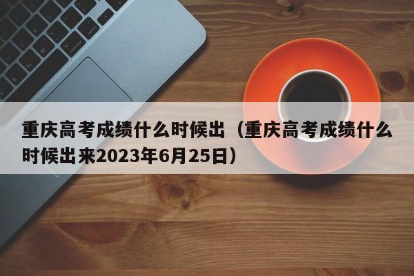 重庆高考成绩什么时候出（重庆高考成绩什么时候出来2023年6月25日）