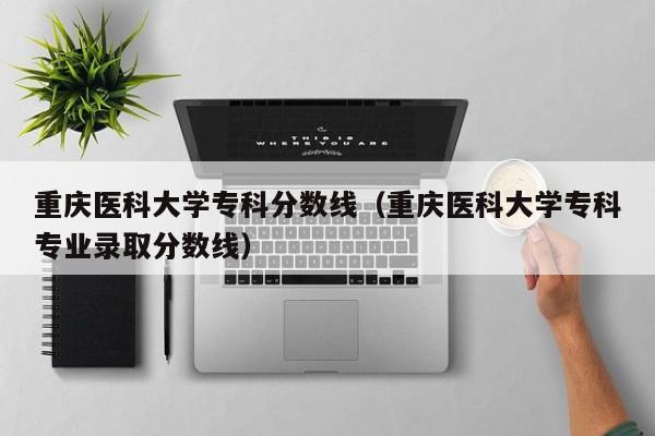 重庆医科大学专科分数线（重庆医科大学专科专业录取分数线）