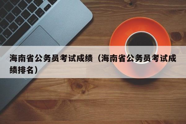 海南省公务员考试成绩（海南省公务员考试成绩排名）