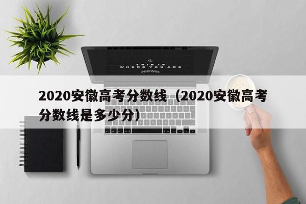 2020安徽高考分数线（2020安徽高考分数线是多少分）