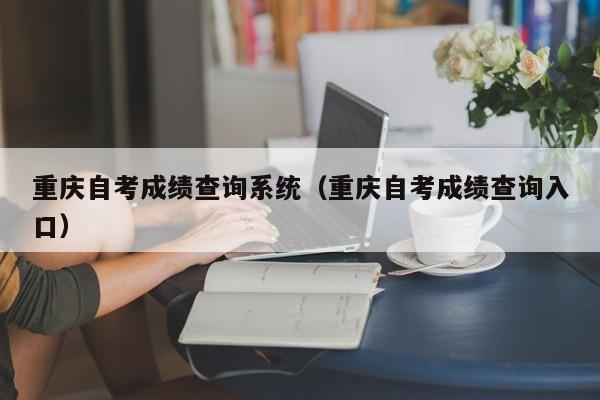 重庆自考成绩查询系统（重庆自考成绩查询入口）