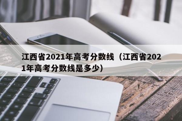 江西省2021年高考分数线（江西省2021年高考分数线是多少）