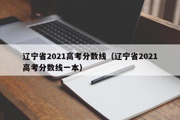 辽宁省2021高考分数线（辽宁省2021高考分数线一本）