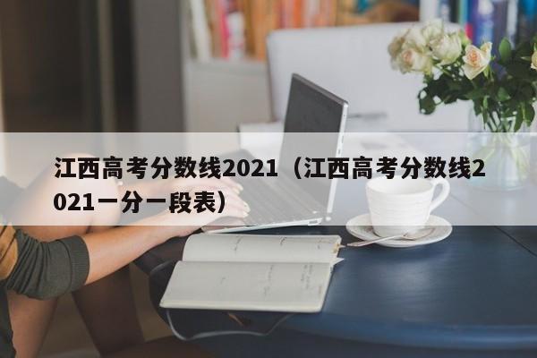 江西高考分数线2021（江西高考分数线2021一分一段表）