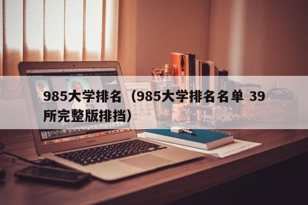 985大学排名（985大学排名名单 39所完整版排挡）