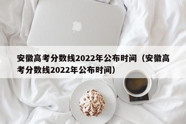 安徽高考分数线2022年公布时间（安徽高考分数线2022年公布时间）