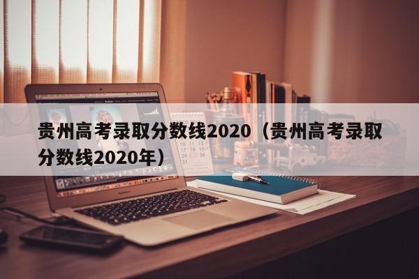 贵州高考录取分数线2020（贵州高考录取分数线2020年）