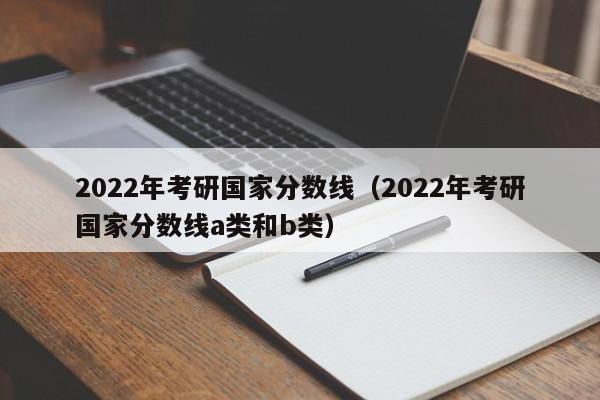 2022年考研国家分数线（2022年考研国家分数线a类和b类）