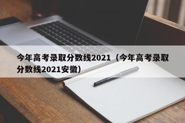 今年高考录取分数线2021（今年高考录取分数线2021安徽）