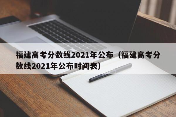 福建高考分数线2021年公布（福建高考分数线2021年公布时间表）