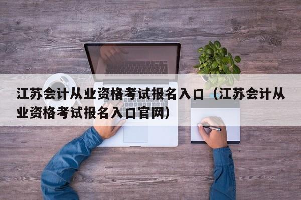 江苏会计从业资格考试报名入口（江苏会计从业资格考试报名入口官网）