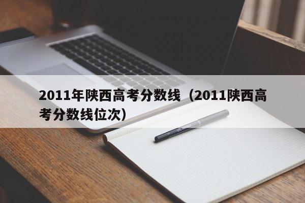 2011年陕西高考分数线（2011陕西高考分数线位次）