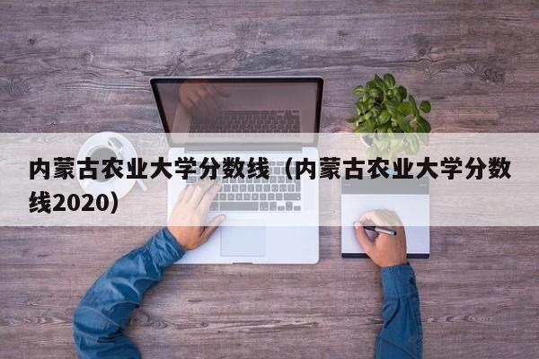 内蒙古农业大学分数线（内蒙古农业大学分数线2020）