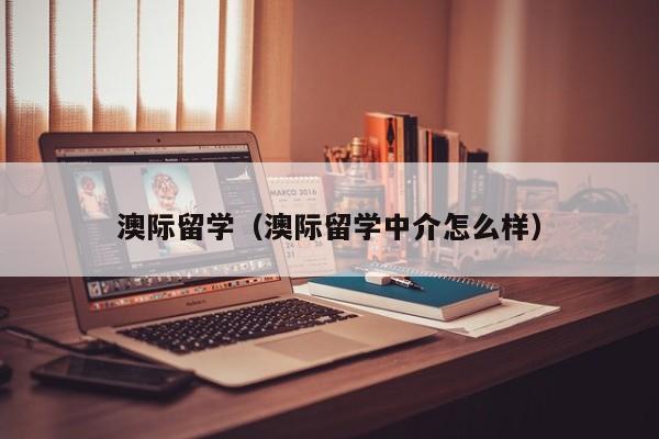 澳际留学（澳际留学中介怎么样）