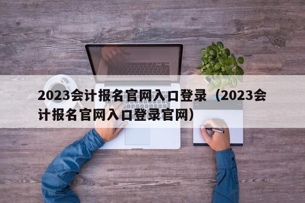 2023会计报名官网入口登录（2023会计报名官网入口登录官网）