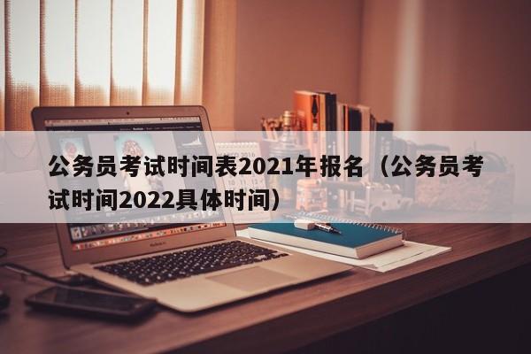 公务员考试时间表2021年报名（公务员考试时间2022具体时间）