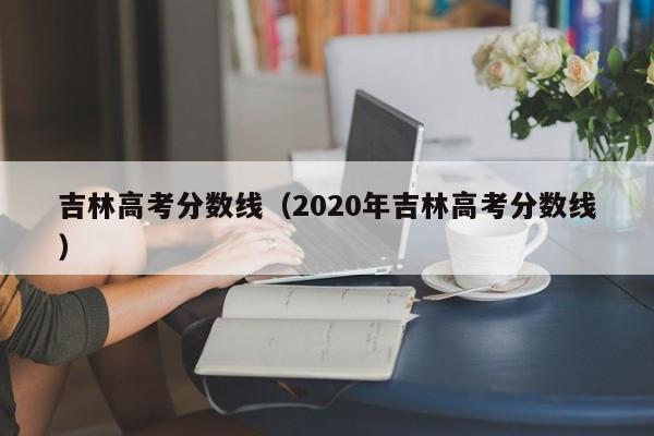 吉林高考分数线（2020年吉林高考分数线）