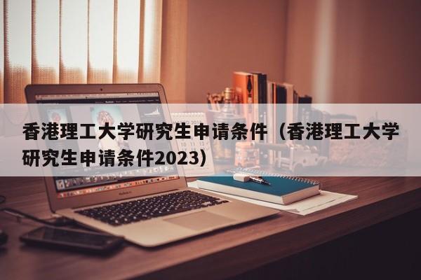 香港理工大学研究生申请条件（香港理工大学研究生申请条件2023）