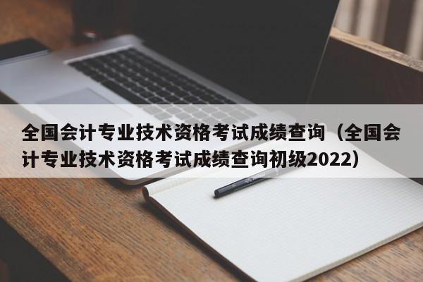 全国会计专业技术资格考试成绩查询（全国会计专业技术资格考试成绩查询初级2022）