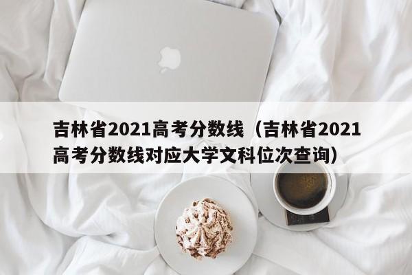 吉林省2021高考分数线（吉林省2021高考分数线对应大学文科位次查询）