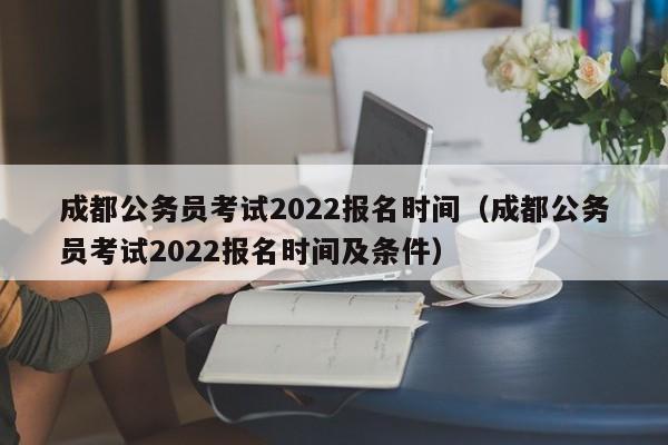 成都公务员考试2022报名时间（成都公务员考试2022报名时间及条件）