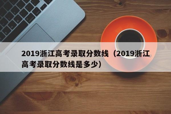 2019浙江高考录取分数线（2019浙江高考录取分数线是多少）