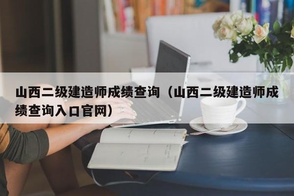 山西二级建造师成绩查询（山西二级建造师成绩查询入口官网）