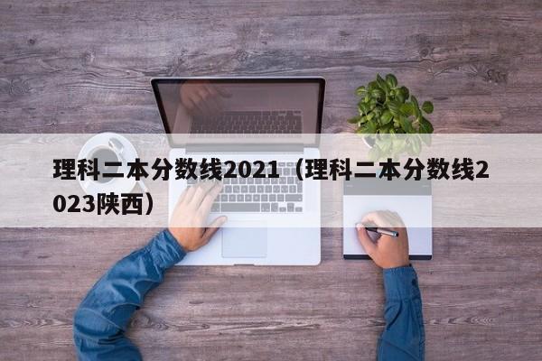 理科二本分数线2021（理科二本分数线2023陕西）